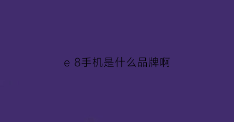 e8手机是什么品牌啊(e+手机是哪儿的品牌)